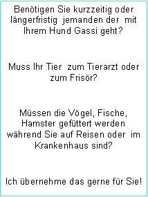 Textfeld: Bentigen Sie kurzzeitig oder  lngerfristig  jemanden der  mit Ihrem Hund Gassi geht?Muss Ihr Tier  zum Tierarzt oder zum Frisr?Mssen die Vgel, Fische, Hamster gefttert werden whrend Sie auf Reisen oder  im Krankenhaus sind?Ich bernehme das gerne fr Sie!