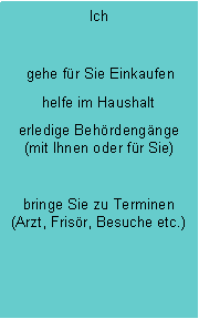 Textfeld: Ich  gehe fr Sie Einkaufenhelfe im Haushalterledige Behrdengnge               (mit Ihnen oder fr Sie)bringe Sie zu Terminen     (Arzt, Frisr, Besuche etc.)