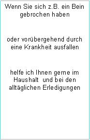 Textfeld: Wenn Sie sich z.B. ein Bein gebrochen habenoder vorbergehend durch  eine Krankheit ausfallen helfe ich Ihnen gerne im Haushalt  und bei den alltglichen Erledigungen